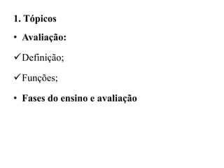 1. Tópicos
• Avaliação:
Definição;
Funções;
• Fases do ensino e avaliação
 