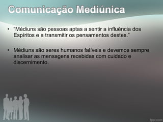 • “Médiuns são pessoas aptas a sentir a influência dos
Espíritos e a transmitir os pensamentos destes.”
• Médiuns são seres humanos falíveis e devemos sempre
analisar as mensagens recebidas com cuidado e
discernimento.
 