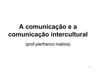 A comunicação e a
comunicação intercultural
     (prof.pierfranco malizia)




                                 1
 