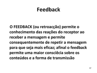 Feedback

O FEEDBACK (ou retroacção) permite o
conhecimento das reações do receptor ao
receber a mensagem e permite
conseq...