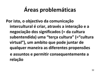 Áreas problemáticas
Por isto, o objectivo da comunicação
  intercultural é criar, através a interação e a
  negociação dos...