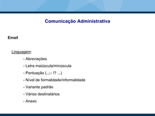 Comunicação Administrativa
Email
Linguagem:
- Abreviações
- Letra maiúscula/minúscula
- Pontuação (.,;:- !? ...)
- Nível de formalidade/informalidade
- Variante padrão
- Vários destinatários
- Anexo
 