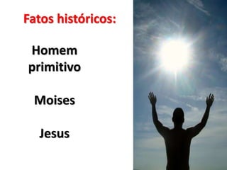 Fatos históricos: 
Homem 
primitivo 
Moises 
Jesus 
 