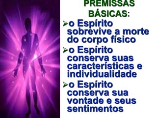 PREMISSAS 
BÁSICAS: 
o Espírito 
sobrevive a morte 
do corpo físico 
o Espírito 
conserva suas 
características e 
individualidade 
o Espírito 
conserva sua 
vontade e seus 
sentimentos 
 