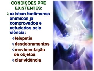 CONDIÇÕES PRÉ 
EXISTENTES: 
existem fenômenos 
anímicos já 
comprovados e 
estudados pela 
ciência: 
telepatia 
desdobramentos 
movimentação 
de objetos 
clarividência 
 
