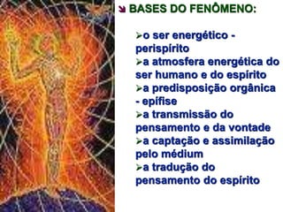  BASES DO FENÔMENO: 
o ser energético - 
perispírito 
a atmosfera energética do 
ser humano e do espírito 
a predisposição orgânica 
- epífise 
a transmissão do 
pensamento e da vontade 
a captação e assimilação 
pelo médium 
a tradução do 
pensamento do espírito 
 