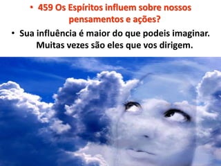 • 459 Os Espíritos influem sobre nossos 
pensamentos e ações? 
• Sua influência é maior do que podeis imaginar. 
Muitas vezes são eles que vos dirigem. 
 