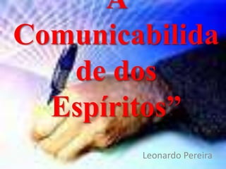 A 
Comunicabilida 
de dos 
Espíritos” 
Leonardo Pereira 
 