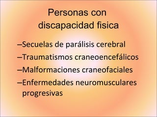 Personas con  discapacidad fisica Secuelas de parálisis cerebral  Traumatismos craneoencefálicos  Malformaciones craneofaciales  Enfermedades neuromusculares progresivas  