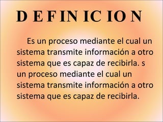 DEFINICION Es un proceso mediante el cual un sistema transmite información a otro sistema que es capaz de recibirla. s un proceso mediante el cual un sistema transmite información a otro sistema que es capaz de recibirla.    