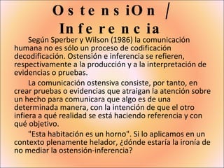 OstensiOn / Inferencia <ul><li>Según Sperber y Wilson (1986) la comunicación humana no es sólo un proceso de codificación ...