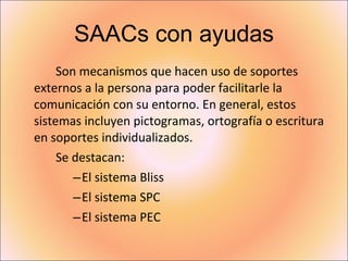 SAACs con ayudas <ul><li>Son mecanismos que hacen uso de soportes externos a la persona para poder facilitarle la comunica...
