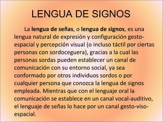 LENGUA DE SIGNOS <ul><li>La  lengua de señas , o  lengua de signos , es una lengua natural de expresión y configuración ge...