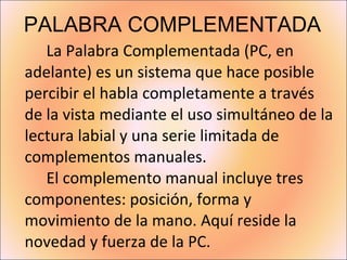 PALABRA COMPLEMENTADA <ul><li>La Palabra Complementada (PC, en adelante) es un sistema que hace posible percibir el habla ...