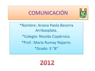 COMUNICACIÓN

*Nombre: Ariana Paola Becerra
          Arribasplata.
 *Colegio: Nicolás Copérnico.
 *Prof.: María Rumay Najarro.
         *Grado: 3 “B”
 