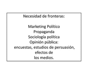 Necesidad de fronteras:
Marketing Político
Propaganda
Sociología política
Opinión pública:
encuestas, estudios de persuasión,
efectos de
los medios.
 