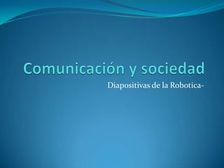 Comunicación y sociedad Diapositivas de la Robotica- 