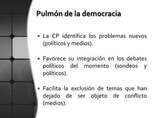    La CP identifica los problemas nuevos
    (políticos y medios).

   Favorece su integración en los debates
    políticos del momento (sondeos y
    políticos).

   Facilita la exclusión de temas que han
    dejado de ser objeto de conflicto
    (medios).
 