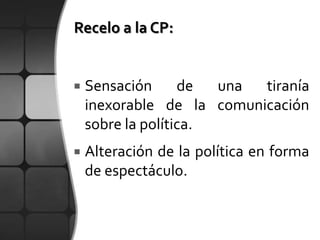    Sensación      de  una tiranía
    inexorable de la comunicación
    sobre la política.
   Alteración de la política en forma
    de espectáculo.
 