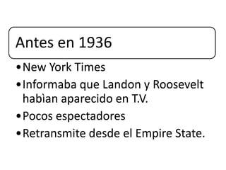 Antes en 1936
•New York Times
•Informaba que Landon y Roosevelt
habìan aparecido en T.V.
•Pocos espectadores
•Retransmite desde el Empire State.
 