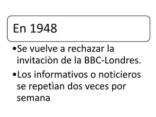 En 1948
•Se vuelve a rechazar la
invitaciòn de la BBC-Londres.
•Los informativos o noticieros
se repetìan dos veces por
semana
 