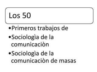 Los 50
•Primeros trabajos de
•Sociologìa de la
comunicaciòn
•Sociologìa de la
comunicaciòn de masas
 
