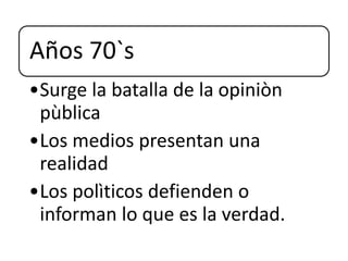 Años 70`s
•Surge la batalla de la opiniòn
pùblica
•Los medios presentan una
realidad
•Los polìticos defienden o
informan lo que es la verdad.
 