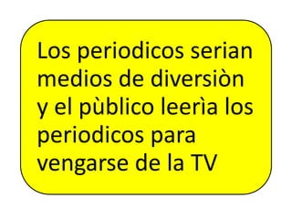 Los periodicos serian
medios de diversiòn
y el pùblico leerìa los
periodicos para
vengarse de la TV
 