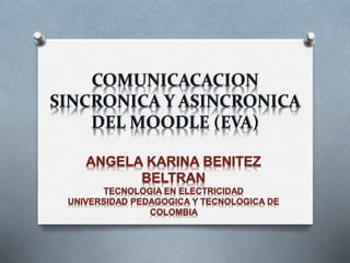 COMUNICACACION 
SINCRONICA Y ASINCRONICA 
DEL MOODLE (EVA) 
ANGELA KARINA BENITEZ 
BELTRAN 
TECNOLOGIA EN ELECTRICIDAD 
UNIVERSIDAD PEDAGOGICA Y TECNOLOGICA DE 
COLOMBIA 
 