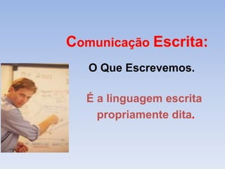 Comunicação Escrita: 
O Que Escrevemos. 
É a linguagem escrita 
propriamente dita. 
 