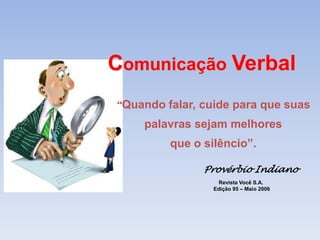 Comunicação Verbal 
“Quando falar, cuide para que suas 
palavras sejam melhores 
que o silêncio”. 
Provérbio Indiano 
Revista Você S.A. 
Edição 95 – Maio 2006 
 