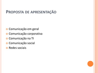 PROPOSTA DE APRESENTAÇÃO
 Comunicação em geral
 Comunicação corporativa
 Comunicação na TI
 Comunicação social
 Redes sociais
 