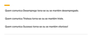Quem comunica Desemprego tona-se ou se mantém desempregado.
Quem comunica Tristeza torna-se ou se mantém triste.
Quem comunica Sucesso torna-se ou se mantém vitorioso!
 