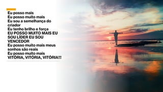 Eu posso mais
Eu posso muito mais
Eu sou a semelhança do
criador
Eu tenho brilho e força
EU POSSO MUITO MAIS EU
SOU LÍDER EU SOU
VENCEDOR
Eu posso muito mais meus
sonhos são reais
Eu posso muito mais
VITÓRIA, VITÓRIA, VITÓRIA!!!
 