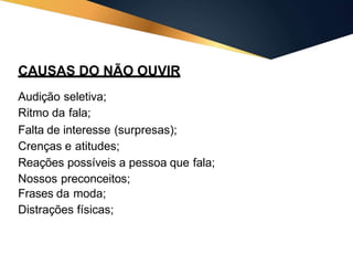 CAUSAS DO NÃO OUVIR
Audição seletiva;
Ritmo da fala;
Falta de interesse (surpresas);
Crenças e atitudes;
Reações possíveis a pessoa que fala;
Nossos preconceitos;
Frases da moda;
Distrações físicas;
 