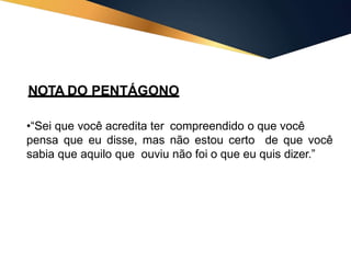 NOTA DO PENTÁGONO
•“Sei que você acredita ter compreendido o que você
pensa que eu disse, mas não estou certo de que você
sabia que aquilo que ouviu não foi o que eu quis dizer.”
 