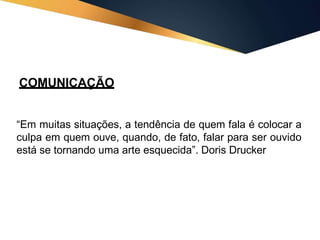 COMUNICAÇÃO
“Em muitas situações, a tendência de quem fala é colocar a
culpa em quem ouve, quando, de fato, falar para ser ouvido
está se tornando uma arte esquecida”. Doris Drucker
 