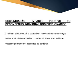 O homem para produzir e sobreviver necessita de comunicação
Melhor entendimento: melhor o bemestar maior produtividade
Processo permanente, adequado ao contexto
NO
COMUNICAÇÃO: IMPACTO POSITIVO
DESEMPENHO INDIVIDUAL DOS FUNCIONÁRIOS
 