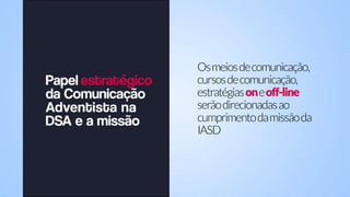 Osmeiosdecomunicação,
cursosdecomunicação,
estratégiasoneoff-line
serãodirecionadasao
cumprimentodamissãoda
IASD
 
