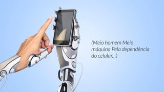 (Meio homem Meio
máquina Pela dependência
do celular…)
 