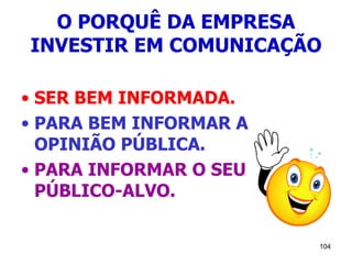 104
O PORQUÊ DA EMPRESA
INVESTIR EM COMUNICAÇÃO
• SER BEM INFORMADA.
• PARA BEM INFORMAR A
OPINIÃO PÚBLICA.
• PARA INFORMAR O SEU
PÚBLICO-ALVO.
 