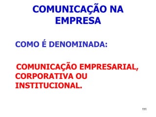 111
COMUNICAÇÃO NA
EMPRESA
COMO É DENOMINADA:
COMUNICAÇÃO EMPRESARIAL,
CORPORATIVA OU
INSTITUCIONAL.
 