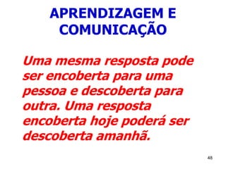 48
APRENDIZAGEM E
COMUNICAÇÃO
Uma mesma resposta pode
ser encoberta para uma
pessoa e descoberta para
outra. Uma resposta
encoberta hoje poderá ser
descoberta amanhã.
 