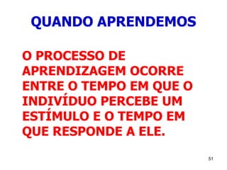 51
QUANDO APRENDEMOS
O PROCESSO DE
APRENDIZAGEM OCORRE
ENTRE O TEMPO EM QUE O
INDIVÍDUO PERCEBE UM
ESTÍMULO E O TEMPO EM
QUE RESPONDE A ELE.
 