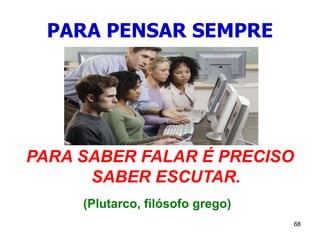 68
PARA PENSAR SEMPRE
PARA SABER FALAR É PRECISO
SABER ESCUTAR.
(Plutarco, filósofo grego)
 