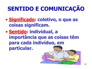 77
SENTIDO E COMUNICAÇÃO
• Significado: coletivo, o que as
coisas significam.
• Sentido: individual, a
importância que as coisas têm
para cada indivíduo, em
particular.
 