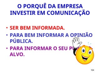 104
O PORQUÊ DA EMPRESA
INVESTIR EM COMUNICAÇÃO
• SER BEM INFORMADA.
• PARA BEM INFORMAR A OPINIÃO
PÚBLICA.
• PARA INFORMAR O SEU PÚBLICO-
ALVO.
 