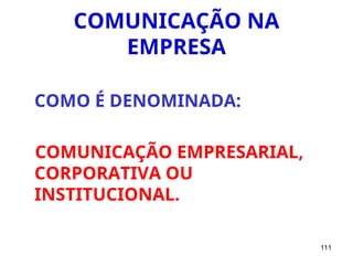 111
COMUNICAÇÃO NA
EMPRESA
COMO É DENOMINADA:
COMUNICAÇÃO EMPRESARIAL,
CORPORATIVA OU
INSTITUCIONAL.
 