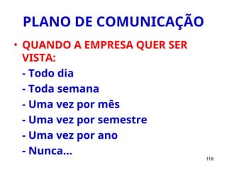 118
PLANO DE COMUNICAÇÃO
• QUANDO A EMPRESA QUER SER
VISTA:
- Todo dia
- Toda semana
- Uma vez por mês
- Uma vez por semestre
- Uma vez por ano
- Nunca...
 