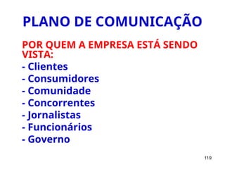 119
PLANO DE COMUNICAÇÃO
POR QUEM A EMPRESA ESTÁ SENDO
VISTA:
- Clientes
- Consumidores
- Comunidade
- Concorrentes
- Jornalistas
- Funcionários
- Governo
 